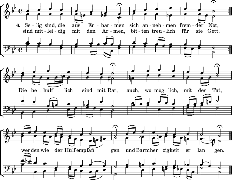 
\header { tagline = ##f }
%\paper { #(set-paper-size "a4") }
\layout { indent = 0
  \set Score.tempoHideNote = ##t
  \context { \Score \remove "Bar_number_engraver" }
  \context { \Voice \remove "Dynamic_engraver" }
}

global = { \key bes \major \time 4/4 }

tn = \tempo 4 = 90 % normal
tf = \tempo 4 = 45 % fermata
soprano = \relative c'' { \global \set midiInstrument = "flute" %"violin"
  \repeat volta 2 { \tn bes4 c d c | bes a g \tf f\fermata | \tn bes c d es | d c bes2\fermata | }
  d4 es f es | d c d2\fermata | f4 f g f | es d c2\fermata |
  d8 (es) f4 es d8 (c) | bes4 c d2 | bes\fermata d8 (es) f4 | es d c d | c2 bes\fermata \bar "|."
}

alto = \relative c' { \global \set midiInstrument = "english horn" %"viola"
  \repeat volta 2 { f4 f f f | f8 (e) f4 es c | g' f f es! | f f8 (es) d2 | }
  bes'4 a8 (g) f (g16 as) g4 | g g fis2 | f!4 bes bes a | g f8 (g) a2 |
  bes4 bes bes8 ([a]) bes (a) | g (f) es4 d8 (e fis4) | g2 g4 as | g8 (a!) bes4 a8 (g) f!4 | f4. (es!8) d2 \bar "|."
}

tenor = \relative c' { \global \set midiInstrument = "clarinet" %"cello"
  \repeat volta 2 { d4 c bes a | bes c c8 (bes) a4 | d4 c bes8 (a) bes4 | bes a f2 | }
  f'4 es a,8 (b) c4 | bes!4 es a,2 | bes8 (c) d4 es8 (d) c4 | bes8 ([c]) d (e) f2 |
  f8 (es!) d4 c f, | g a bes (a) | g2 bes4 b | c g a bes! | bes (a) f2 \bar "|."
}

bass = \relative c' { \global \set midiInstrument = "bassoon" %"contrabass"
  \repeat volta 2 { bes4\ff a bes f | g a8 (bes) c (c,) f4 | g a bes g | f8 (es) f4 bes,2 | }
  bes4 c d es8 (f) | g (f) es4 d2 | d'4 bes es, f | g8 (a) bes4 f2 |
  bes4 bes, c d | es8 (d) c4 bes8 (c d4) | g,2 g'4 d | es e f8 ([es]) d (bes) | f'2 bes, \bar "|."
}

verse = \lyricmode {
  << { \set stanza = "6." Se -- lig sind, die aus Er -- bar -- men
  sich an -- neh -- men frem -- der Not, }
  \new Lyrics \lyricmode { sind mit -- lei -- dig mit den Ar -- men,
    bit -- ten treu -- lich für sie Gott. } >>
  Die be -- hülf -- lich sind mit Rat,
  auch, wo mög -- lich, mit der Tat,
  wer -- den wie -- der Hülf emp -- fan -- gen
  und Barm -- her -- zig -- keit er -- lan -- gen.
}

\score {
  \new ChoirStaff <<
    \new Staff
    <<
      \new Voice = "soprano" { \voiceOne \soprano }
      \new Voice = "alto" { \voiceTwo \alto }
    >>
    \new Lyrics \with { \override VerticalAxisGroup #'staff-affinity = #CENTER }
      \lyricsto "soprano" \verse
    \new Staff
    <<
      \clef bass
      \new Voice = "tenor" { \voiceOne \tenor }
      \new Voice = "bass" { \voiceTwo \bass }
    >>
  >>
  \layout { }
}
\score {
  { \unfoldRepeats << \soprano \\ \alto \\ \tenor \\ \bass >> }
  \midi {
    \context { \Score midiChannelMapping = #'instrument }
    \context { \Staff \remove "Staff_performer" }
    \context { \Voice \consists "Staff_performer" }
  }
}
