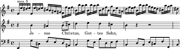 
<< <<
\new Staff { \clef treble \time 4/4 \key e \minor
    \set Staff.midiInstrument = "violin"
    \relative c' {
    e16^"mes. 5" e' dis e e, e' d e cis b ais gis fis fis' e fis |
    b, b' a b b, b' a b b, d fis b, g' b, e ais, |
    d fis e fis b, b' a b g fis e d cis a' g a | dis,8
    }
}
\new Staff { \clef "treble_8" \key e \minor
    \set Staff.midiInstrument = "choir aahs"
    \new Voice = "Tenor" { \relative c' {
    r4 b ais b8 (cis) | d4 e d cis | b4 r r2 | R8
    } }
}
\new Lyrics {
    \lyricsto "Tenor" {
    Je -- sus Chris -- tus, Got -- tes Sohn,
    }
}
\new Staff { \clef bass \key e \minor
    \set Staff.midiInstrument = "cello"
    \relative c, {
    e4 g'8 cis, fis[ e d ais] |
    b4 g'8 e b'[ d, e fis] |
    b,4 d8 b e cis fis fis, | b8
    }
}
>> >>
\layout { indent = #0 }
\midi { \tempo 4 = 56 }
