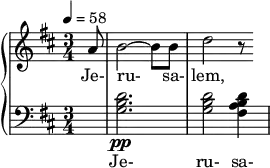 { \new PianoStaff << \new Staff \relative c'' { \clef treble \time 3/4 \key d \major \tempo 4 = 58 \partial 8*1 a8 | b2~ b8 b | d2 r8 } \addlyrics { Je- ru- sa- lem, } \new Staff \relative c' { \clef bass \time 3/4 \key d \major \partial 8*1 R8 | <d b g>2.\pp | <d b g>2 <d b a fis>4 } \addlyrics { Je- ru- sa- } >> }