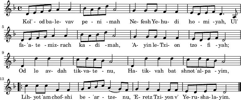 \relative d' {\key d \minor
     d8 e f g a4 a | bes8 a bes d a2 | g4 g8 g f4 f | e8 d e f d4. a8 |
     d8 e f g a4 a | bes8 a bes d a2 | g4 g8 g f4 f | e8 d e f d2     |
     d4 d' d d     | c8 d c bes a2   | d,4 d' d d    | c8 d c bes a2   |
 \repeat volta 2 { c4 c8 c f,4 f   | g8 a bes c a4( g8) f] | g4 g f f8 f  | e8 d e f d2 } \bar "|."}
\addlyrics {
Kol' - od ba- le- vav pe - ni - mah
Ne- fesh Ye- hu- di ho - mi - yah,
Ul' fa- 'a- te - miz- rach ka - di - mah,
'A- yin le- Tzi- on tzo - fi - yah;

Od lo av- dah tik- va- te - nu,
Ha- tik- vah bat shnot 'al- pa - yim,
Lih- yot 'am chof- shi be - 'ar - tze- nu,
'E- retz Tzi- yon v' Ye- ru- sha- la- yim.
} 