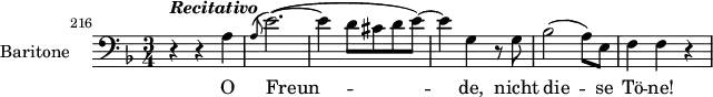 \layout { indent = 2.5\cm }
\relative c' {
\set Staff.instrumentName = #"Baritone"
\set Staff.midiInstrument = #"voice oohs"
\set Score.currentBarNumber = #216
\bar ""
\clef bass
\key d \minor
\time 3/4
\set Score.tempoHideNote = ##t \tempo 4 = 104
r4^\markup { \bold { \italic { Recitativo } } } r a
\grace { a8^( } e'2.)(~
e4 d8 cis d e)~
e4 g,4 r8 g
bes2( a8) e
f4 f r
}
\addlyrics { O Freun -- de, nicht die -- se Tö -- ne! }